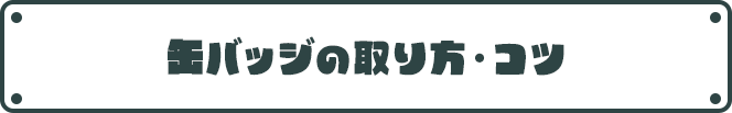 缶バッジの取り方・コツ