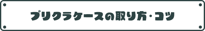 プリクラケースの取り方・コツ