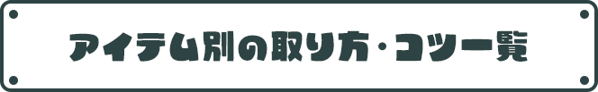 アイテム別の取り方・コツ一覧